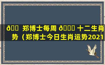 🐠 郑博士每周 🐎 十二生肖运势（郑博士今日生肖运势2021.6.6）